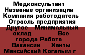 Медконсультант › Название организации ­ Компания-работодатель › Отрасль предприятия ­ Другое › Минимальный оклад ­ 15 000 - Все города Работа » Вакансии   . Ханты-Мансийский,Когалым г.